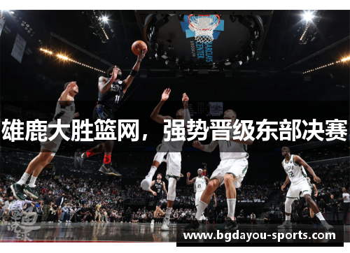 雄鹿大胜篮网，强势晋级东部决赛